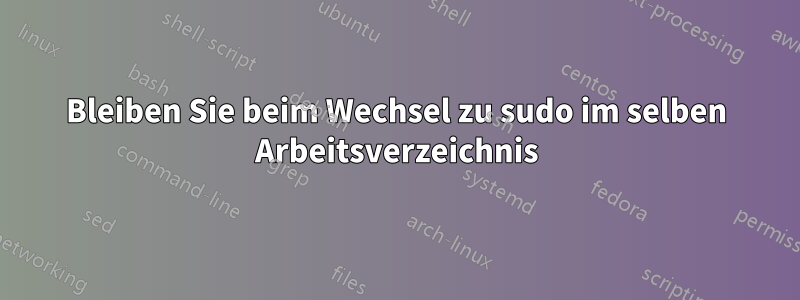 Bleiben Sie beim Wechsel zu sudo im selben Arbeitsverzeichnis
