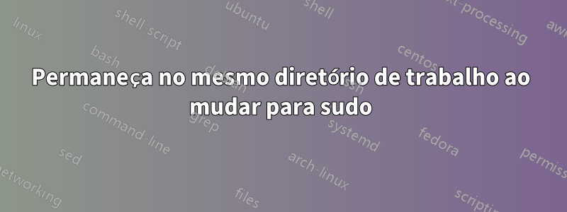 Permaneça no mesmo diretório de trabalho ao mudar para sudo