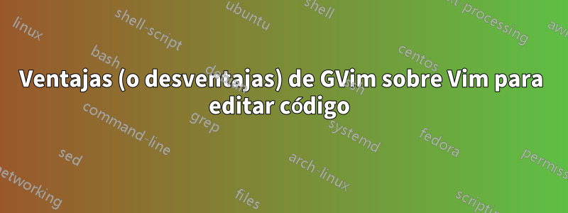 Ventajas (o desventajas) de GVim sobre Vim para editar código 