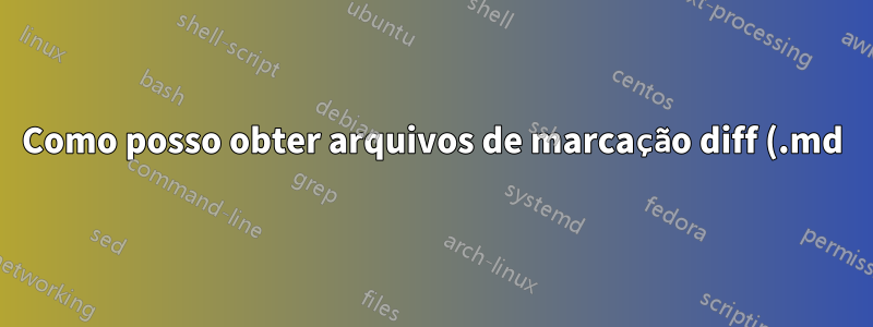 Como posso obter arquivos de marcação diff (.md)