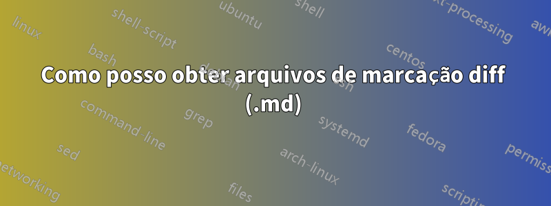 Como posso obter arquivos de marcação diff (.md)