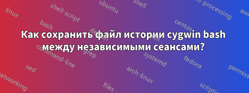 Как сохранить файл истории cygwin bash между независимыми сеансами?