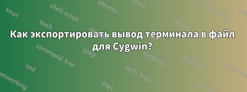 Как экспортировать вывод терминала в файл для Cygwin?