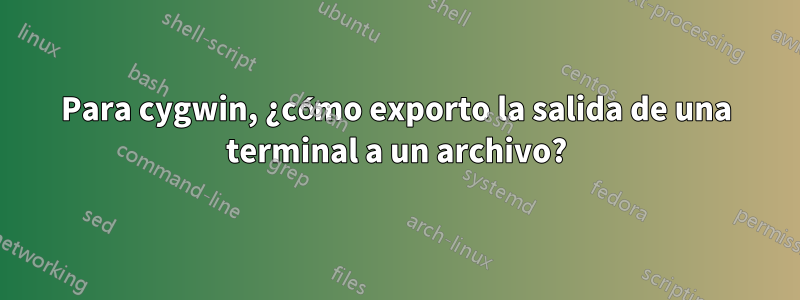 Para cygwin, ¿cómo exporto la salida de una terminal a un archivo?