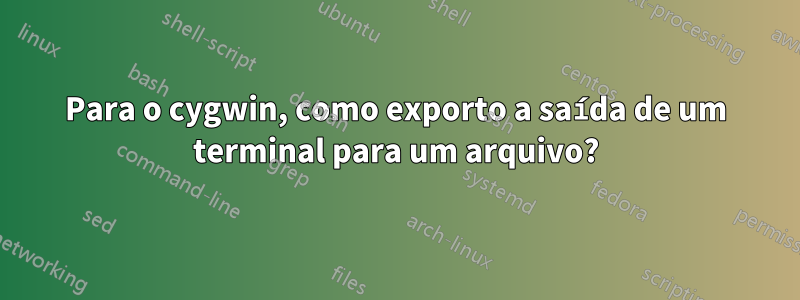 Para o cygwin, como exporto a saída de um terminal para um arquivo?