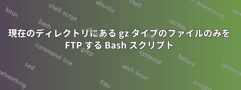 現在のディレクトリにある gz タイプのファイルのみを FTP する Bash スクリプト