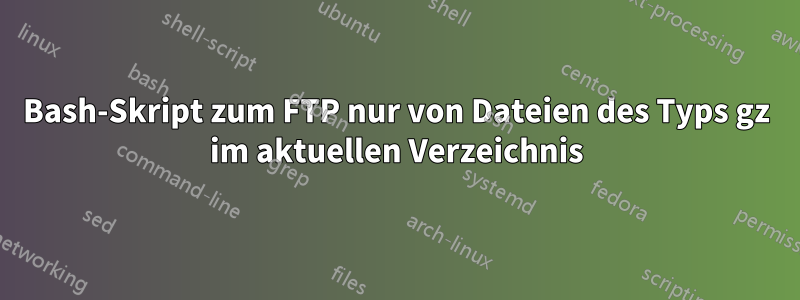 Bash-Skript zum FTP nur von Dateien des Typs gz im aktuellen Verzeichnis