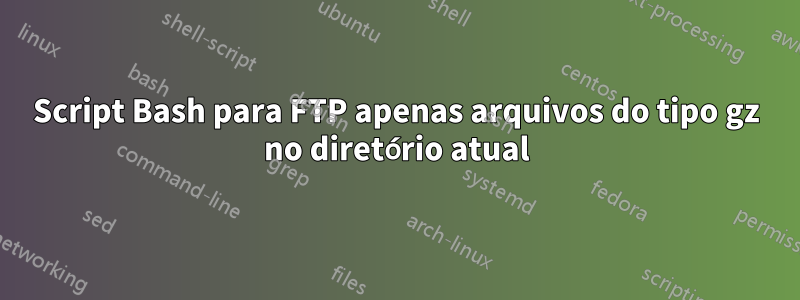 Script Bash para FTP apenas arquivos do tipo gz no diretório atual