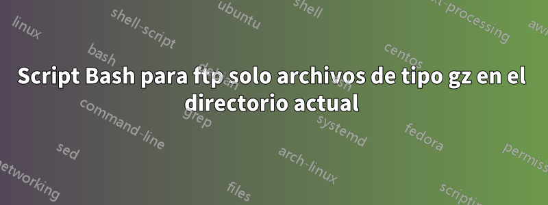 Script Bash para ftp solo archivos de tipo gz en el directorio actual