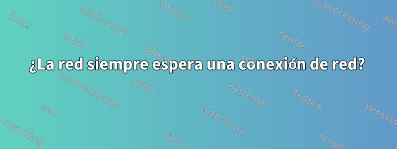 ¿La red siempre espera una conexión de red?