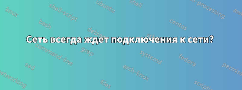 Сеть всегда ждет подключения к сети?