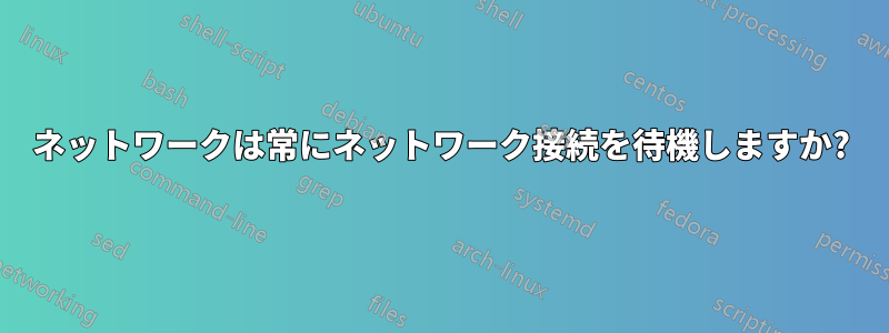 ネットワークは常にネットワーク接続を待機しますか?