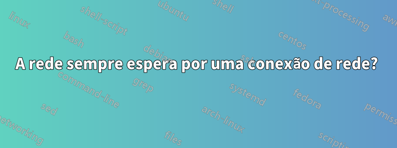 A rede sempre espera por uma conexão de rede?