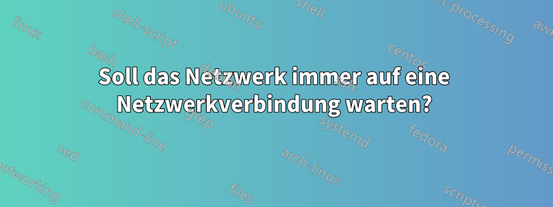 Soll das Netzwerk immer auf eine Netzwerkverbindung warten?