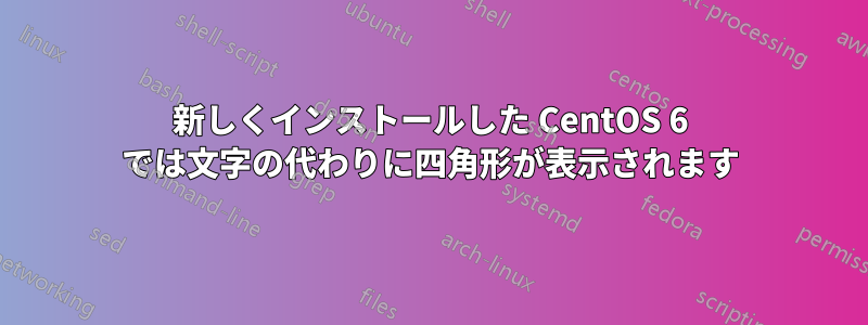 新しくインストールした CentOS 6 では文字の代わりに四角形が表示されます