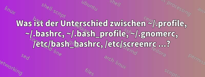 Was ist der Unterschied zwischen ~/.profile, ~/.bashrc, ~/.bash_profile, ~/.gnomerc, /etc/bash_bashrc, /etc/screenrc ...?