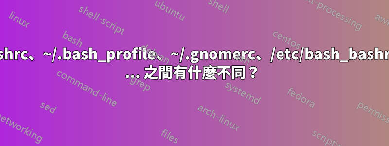 ~/.profile、~/.bashrc、~/.bash_profile、~/.gnomerc、/etc/bash_bashrc、/etc/screenrc ... 之間有什麼不同？