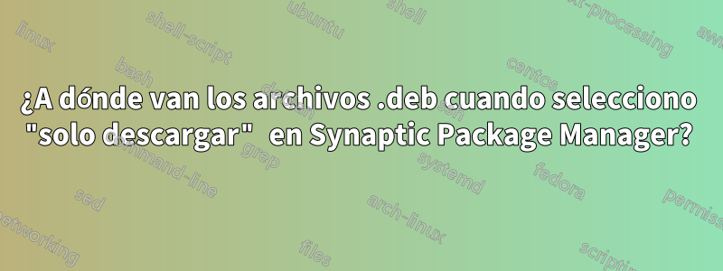 ¿A dónde van los archivos .deb cuando selecciono "solo descargar" en Synaptic Package Manager?