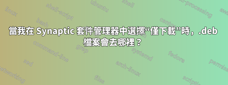 當我在 Synaptic 套件管理器中選擇“僅下載”時，.deb 檔案會去哪裡？