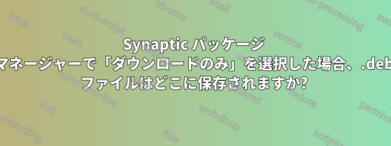 Synaptic パッケージ マネージャーで「ダウンロードのみ」を選択した場合、.deb ファイルはどこに保存されますか?