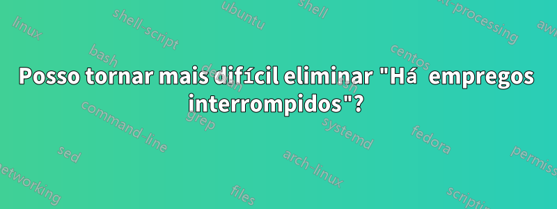 Posso tornar mais difícil eliminar "Há empregos interrompidos"?