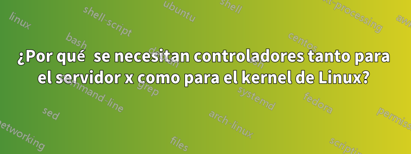 ¿Por qué se necesitan controladores tanto para el servidor x como para el kernel de Linux?