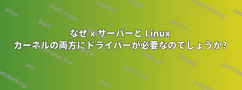 なぜ x サーバーと Linux カーネルの両方にドライバーが必要なのでしょうか?