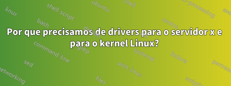 Por que precisamos de drivers para o servidor x e para o kernel Linux?