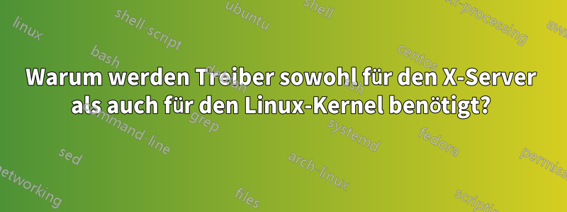 Warum werden Treiber sowohl für den X-Server als auch für den Linux-Kernel benötigt?