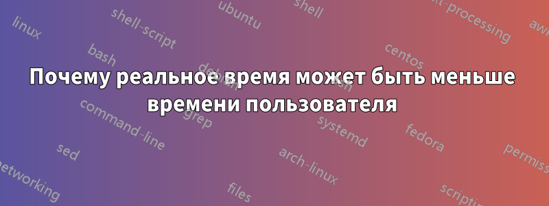 Почему реальное время может быть меньше времени пользователя