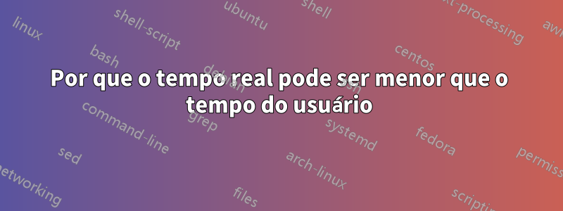 Por que o tempo real pode ser menor que o tempo do usuário