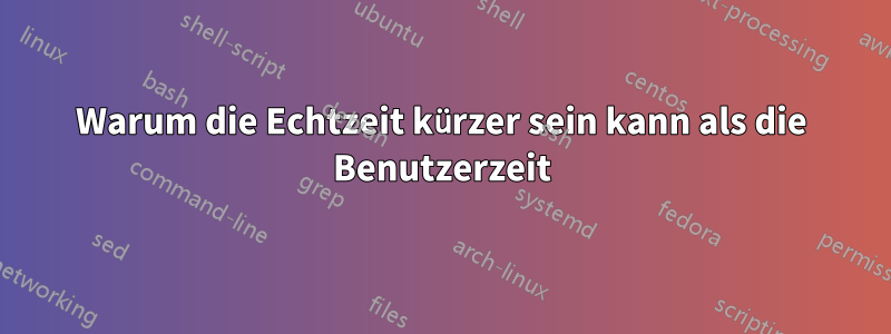 Warum die Echtzeit kürzer sein kann als die Benutzerzeit