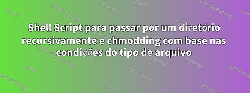 Shell Script para passar por um diretório recursivamente e chmodding com base nas condições do tipo de arquivo