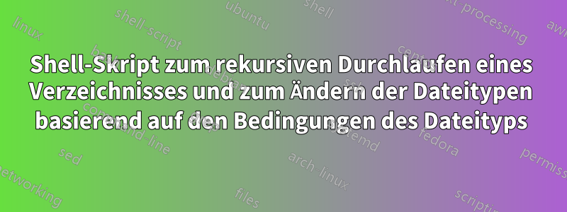 Shell-Skript zum rekursiven Durchlaufen eines Verzeichnisses und zum Ändern der Dateitypen basierend auf den Bedingungen des Dateityps