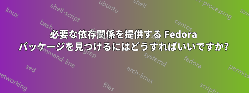 必要な依存関係を提供する Fedora パッケージを見つけるにはどうすればいいですか?