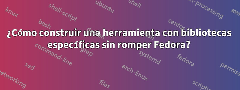 ¿Cómo construir una herramienta con bibliotecas específicas sin romper Fedora?