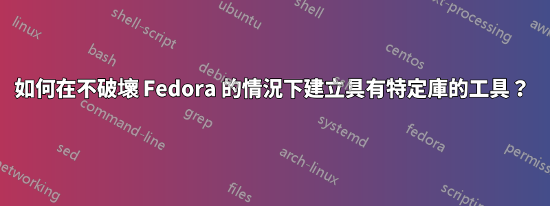 如何在不破壞 Fedora 的情況下建立具有特定庫的工具？