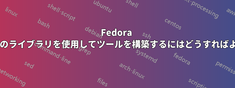 Fedora を壊さずに特定のライブラリを使用してツールを構築するにはどうすればよいでしょうか?