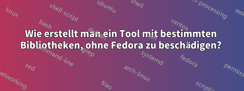 Wie erstellt man ein Tool mit bestimmten Bibliotheken, ohne Fedora zu beschädigen?