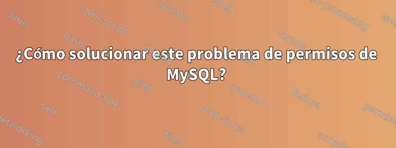 ¿Cómo solucionar este problema de permisos de MySQL?