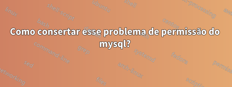 Como consertar esse problema de permissão do mysql?