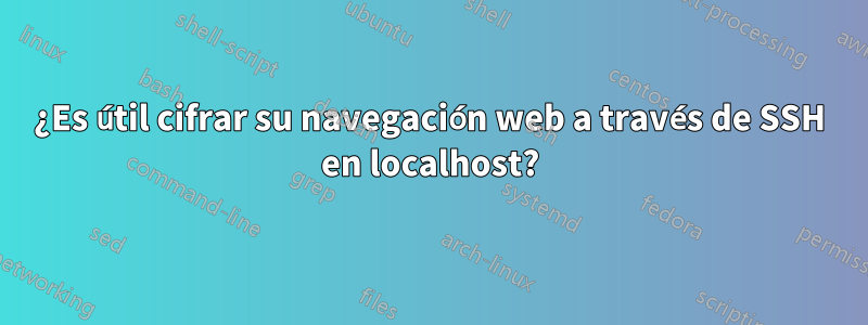 ¿Es útil cifrar su navegación web a través de SSH en localhost?