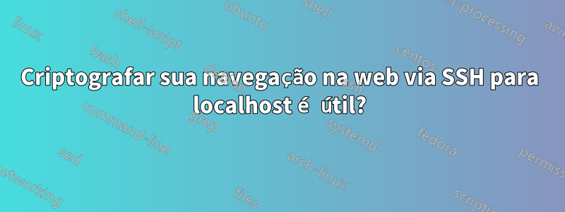 Criptografar sua navegação na web via SSH para localhost é útil?