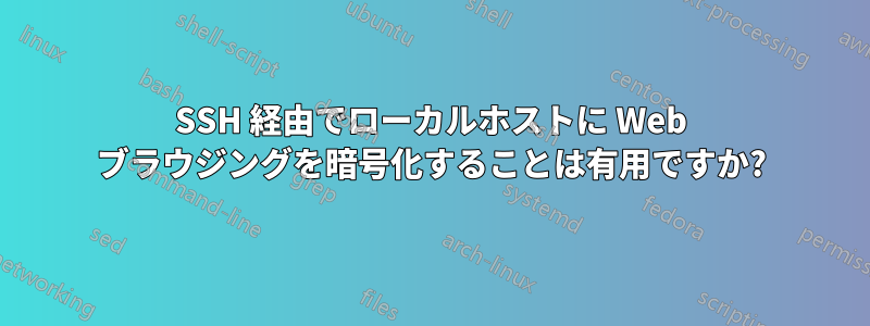 SSH 経由でローカルホストに Web ブラウジングを暗号化することは有用ですか?