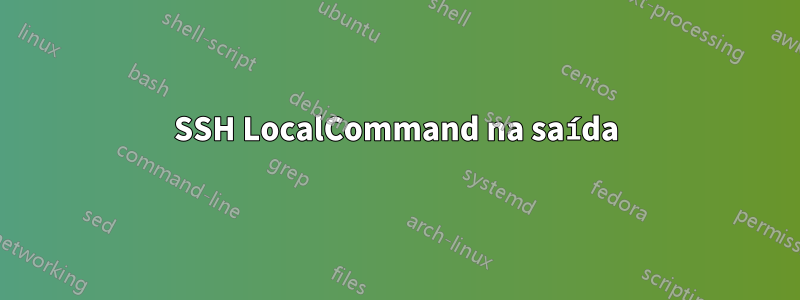 SSH LocalCommand na saída