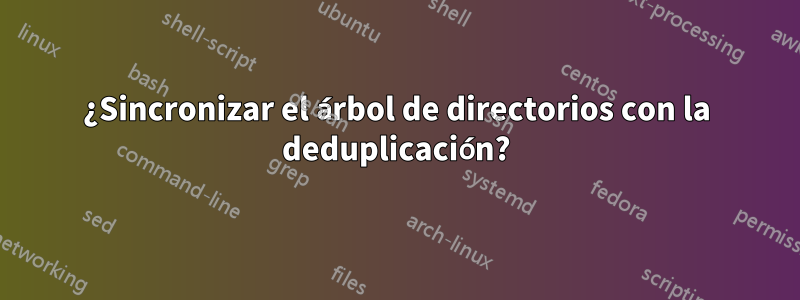 ¿Sincronizar el árbol de directorios con la deduplicación?