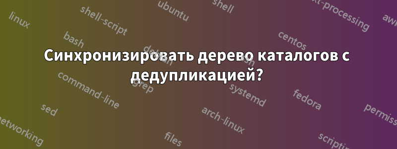 Синхронизировать дерево каталогов с дедупликацией?