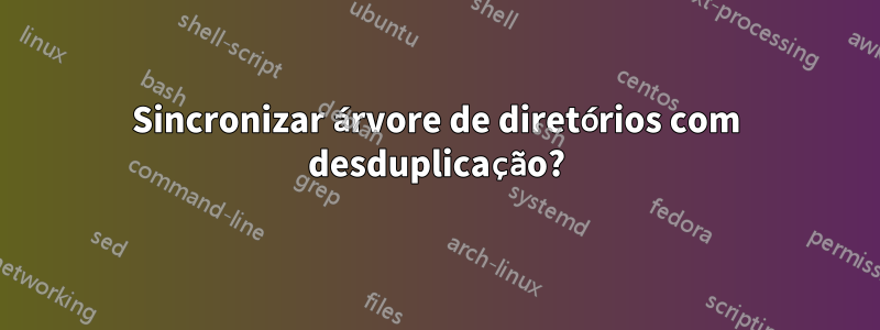 Sincronizar árvore de diretórios com desduplicação?