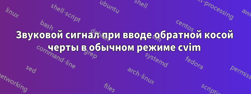 Звуковой сигнал при вводе обратной косой черты в обычном режиме cvim