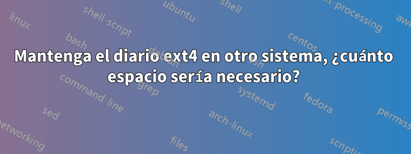 Mantenga el diario ext4 en otro sistema, ¿cuánto espacio sería necesario?